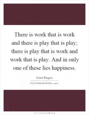 There is work that is work and there is play that is play; there is play that is work and work that is play. And in only one of these lies happiness Picture Quote #1