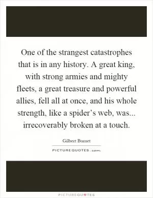 One of the strangest catastrophes that is in any history. A great king, with strong armies and mighty fleets, a great treasure and powerful allies, fell all at once, and his whole strength, like a spider’s web, was... irrecoverably broken at a touch Picture Quote #1