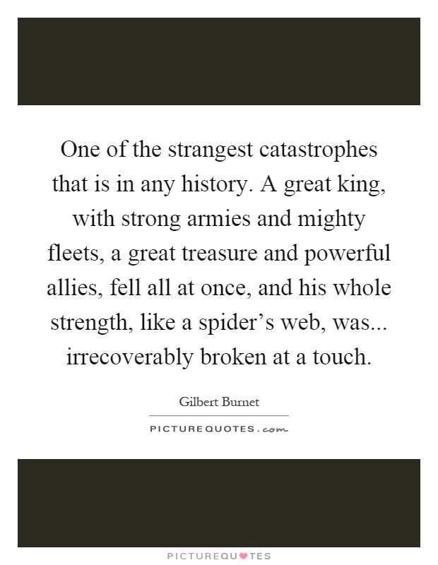 One of the strangest catastrophes that is in any history. A great king, with strong armies and mighty fleets, a great treasure and powerful allies, fell all at once, and his whole strength, like a spider's web, was... irrecoverably broken at a touch Picture Quote #1