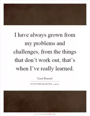 I have always grown from my problems and challenges, from the things that don’t work out, that’s when I’ve really learned Picture Quote #1