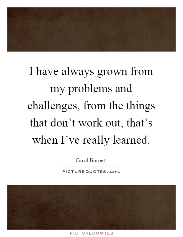 I have always grown from my problems and challenges, from the things that don't work out, that's when I've really learned Picture Quote #1