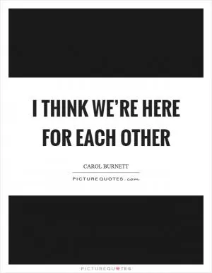 I think we’re here for each other Picture Quote #1