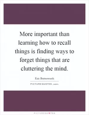 More important than learning how to recall things is finding ways to forget things that are cluttering the mind Picture Quote #1