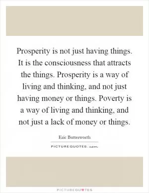 Prosperity is not just having things. It is the consciousness that attracts the things. Prosperity is a way of living and thinking, and not just having money or things. Poverty is a way of living and thinking, and not just a lack of money or things Picture Quote #1