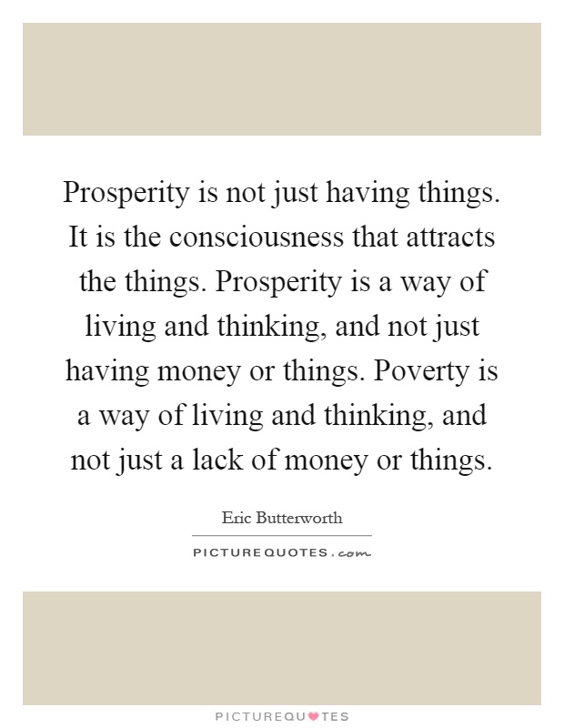 Prosperity is not just having things. It is the consciousness that attracts the things. Prosperity is a way of living and thinking, and not just having money or things. Poverty is a way of living and thinking, and not just a lack of money or things Picture Quote #1