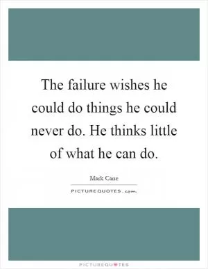 The failure wishes he could do things he could never do. He thinks little of what he can do Picture Quote #1