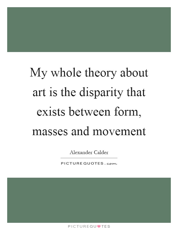 My whole theory about art is the disparity that exists between form, masses and movement Picture Quote #1