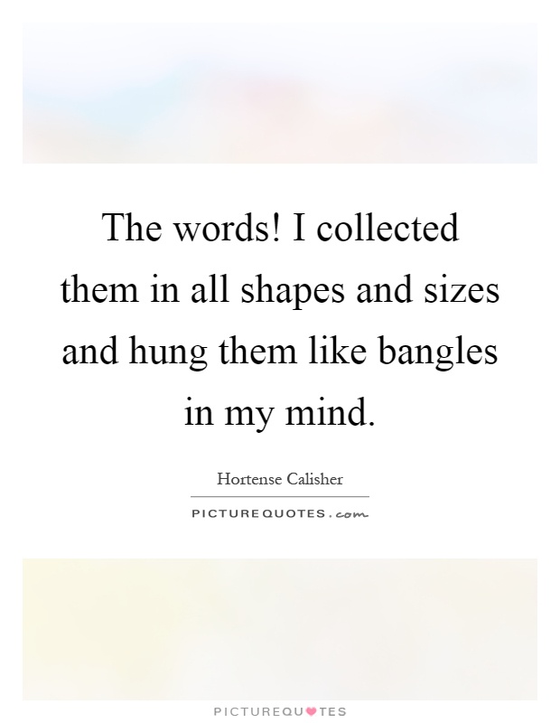 The words! I collected them in all shapes and sizes and hung them like bangles in my mind Picture Quote #1