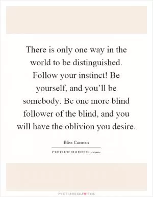 There is only one way in the world to be distinguished. Follow your instinct! Be yourself, and you’ll be somebody. Be one more blind follower of the blind, and you will have the oblivion you desire Picture Quote #1