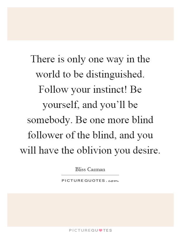 There is only one way in the world to be distinguished. Follow your instinct! Be yourself, and you'll be somebody. Be one more blind follower of the blind, and you will have the oblivion you desire Picture Quote #1