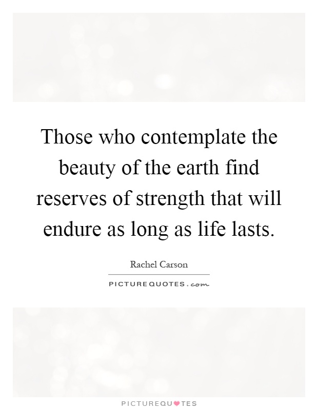 Those who contemplate the beauty of the earth find reserves of strength that will endure as long as life lasts Picture Quote #1