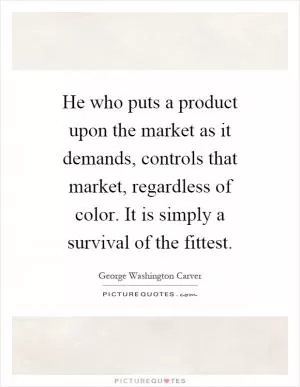 He who puts a product upon the market as it demands, controls that market, regardless of color. It is simply a survival of the fittest Picture Quote #1