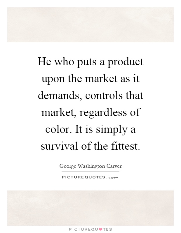 He who puts a product upon the market as it demands, controls that market, regardless of color. It is simply a survival of the fittest Picture Quote #1