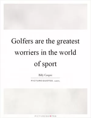 Golfers are the greatest worriers in the world of sport Picture Quote #1