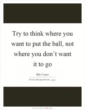 Try to think where you want to put the ball, not where you don’t want it to go Picture Quote #1