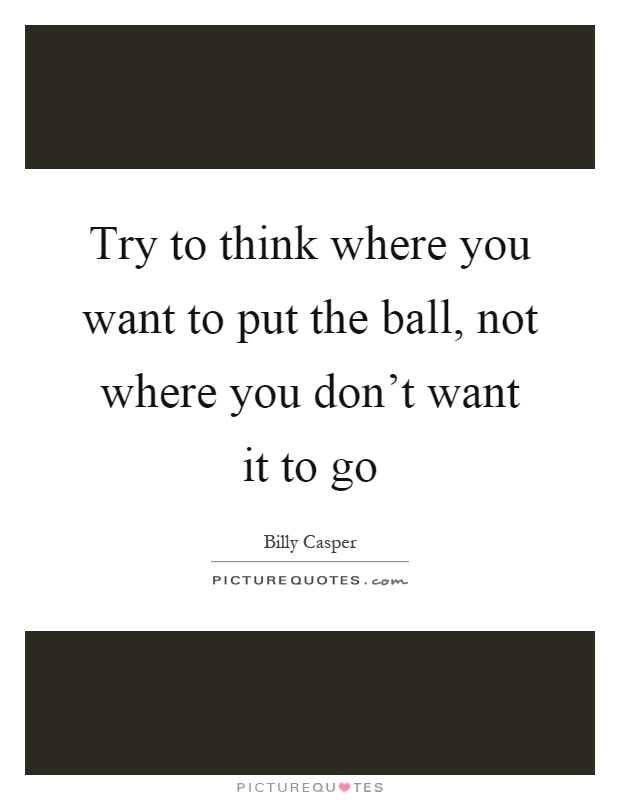 Try to think where you want to put the ball, not where you don't want it to go Picture Quote #1