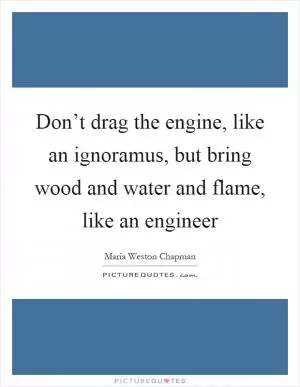 Don’t drag the engine, like an ignoramus, but bring wood and water and flame, like an engineer Picture Quote #1