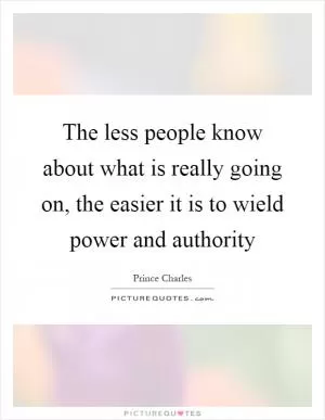 The less people know about what is really going on, the easier it is to wield power and authority Picture Quote #1