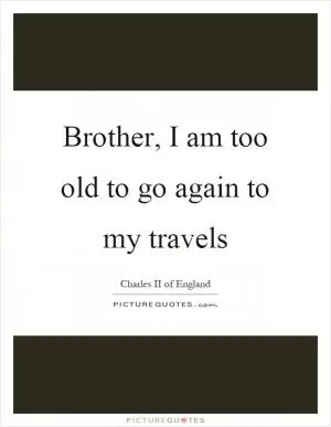 Brother, I am too old to go again to my travels Picture Quote #1