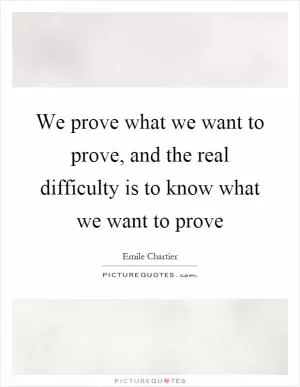 We prove what we want to prove, and the real difficulty is to know what we want to prove Picture Quote #1