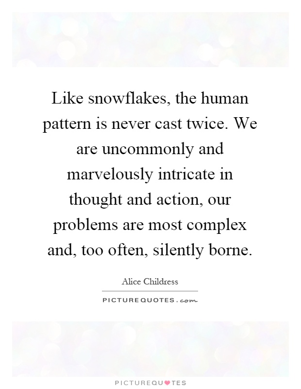 Like snowflakes, the human pattern is never cast twice. We are uncommonly and marvelously intricate in thought and action, our problems are most complex and, too often, silently borne Picture Quote #1