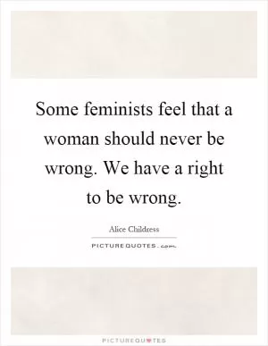 Some feminists feel that a woman should never be wrong. We have a right to be wrong Picture Quote #1
