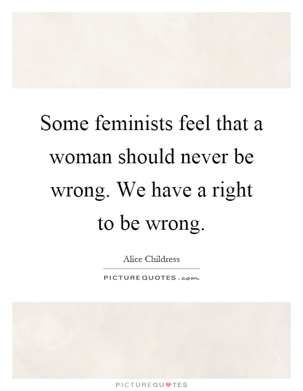 Some feminists feel that a woman should never be wrong. We have a right to be wrong Picture Quote #1
