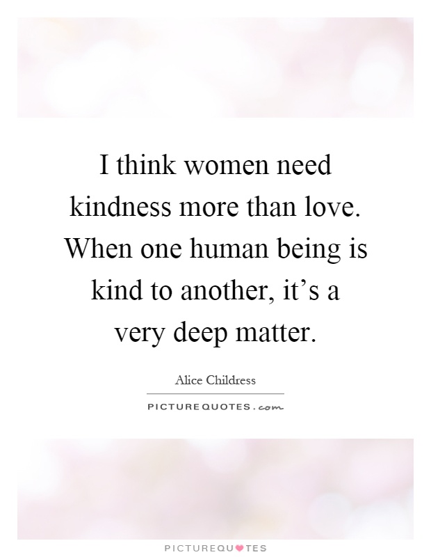 I think women need kindness more than love. When one human being is kind to another, it's a very deep matter Picture Quote #1