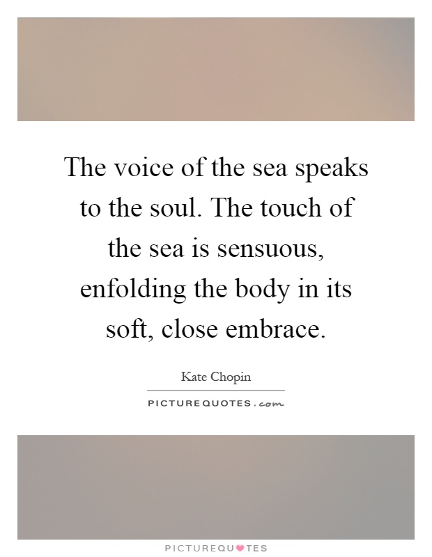 The voice of the sea speaks to the soul. The touch of the sea is sensuous, enfolding the body in its soft, close embrace Picture Quote #1
