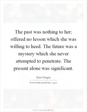 The past was nothing to her; offered no lesson which she was willing to heed. The future was a mystery which she never attempted to penetrate. The present alone was significant Picture Quote #1