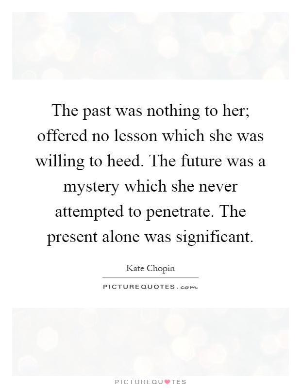 The past was nothing to her; offered no lesson which she was willing to heed. The future was a mystery which she never attempted to penetrate. The present alone was significant Picture Quote #1