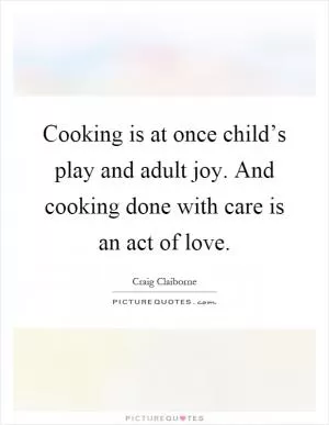 Cooking is at once child’s play and adult joy. And cooking done with care is an act of love Picture Quote #1