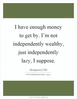 I have enough money to get by. I’m not independently wealthy, just independently lazy, I suppose Picture Quote #1