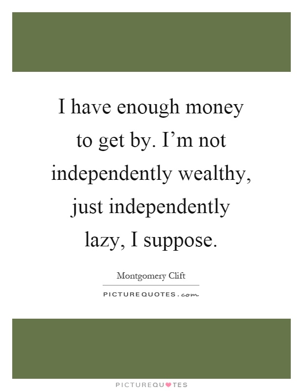 I have enough money to get by. I'm not independently wealthy, just independently lazy, I suppose Picture Quote #1