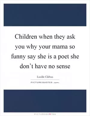 Children when they ask you why your mama so funny say she is a poet she don’t have no sense Picture Quote #1