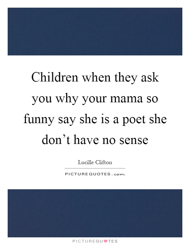 Children when they ask you why your mama so funny say she is a poet she don't have no sense Picture Quote #1