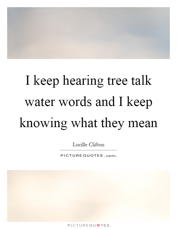 I keep hearing tree talk water words and I keep knowing what they mean Picture Quote #1