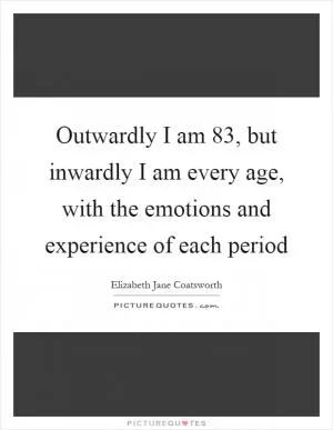 Outwardly I am 83, but inwardly I am every age, with the emotions and experience of each period Picture Quote #1