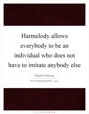 Harmelody allows everybody to be an individual who does not have to imitate anybody else Picture Quote #1