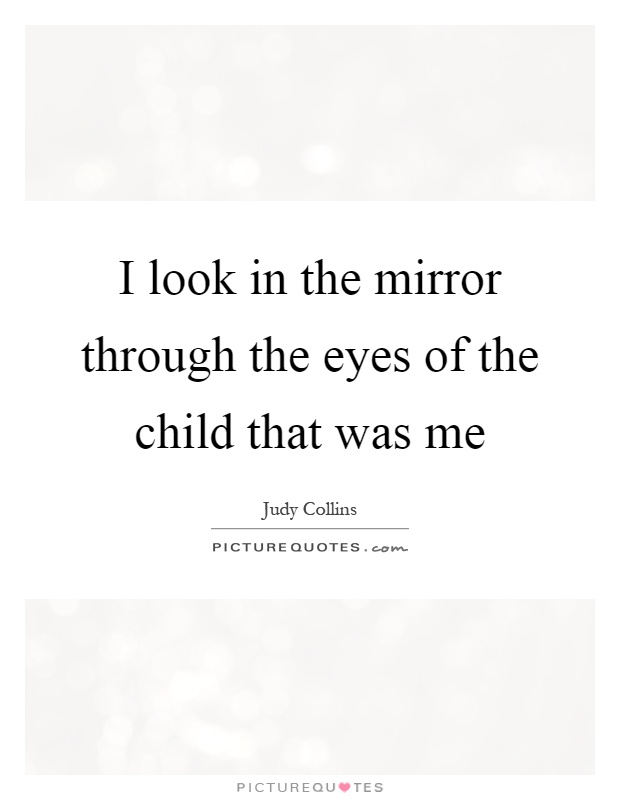 I look in the mirror through the eyes of the child that was me Picture Quote #1