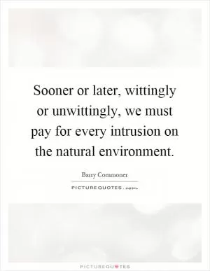 Sooner or later, wittingly or unwittingly, we must pay for every intrusion on the natural environment Picture Quote #1
