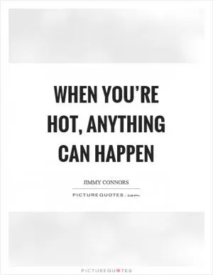 When you’re hot, anything can happen Picture Quote #1