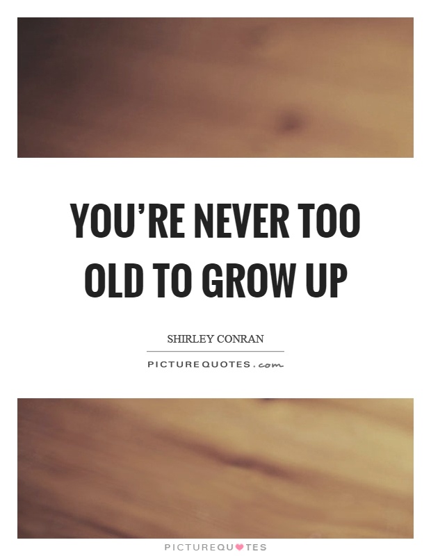 You’re never too old to grow up Picture Quote #1