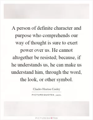 A person of definite character and purpose who comprehends our way of thought is sure to exert power over us. He cannot altogether be resisted; because, if he understands us, he can make us understand him, through the word, the look, or other symbol Picture Quote #1