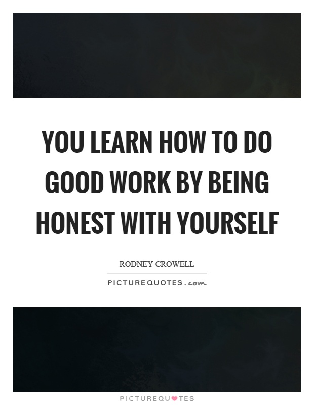 You learn how to do good work by being honest with yourself Picture Quote #1