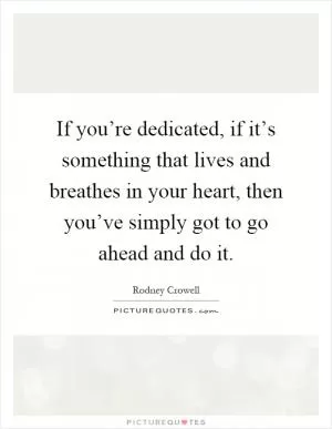 If you’re dedicated, if it’s something that lives and breathes in your heart, then you’ve simply got to go ahead and do it Picture Quote #1