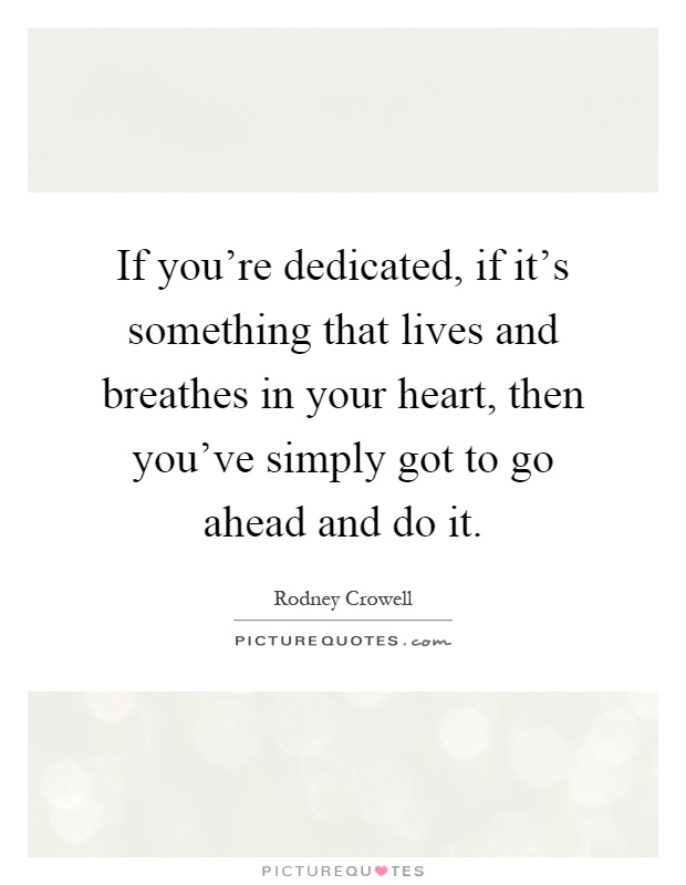 If you're dedicated, if it's something that lives and breathes in your heart, then you've simply got to go ahead and do it Picture Quote #1