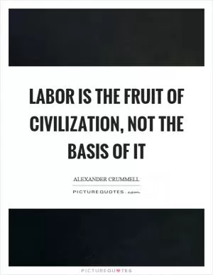 Labor is the fruit of civilization, not the basis of it Picture Quote #1