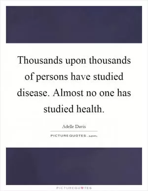 Thousands upon thousands of persons have studied disease. Almost no one has studied health Picture Quote #1