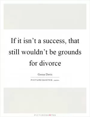 If it isn’t a success, that still wouldn’t be grounds for divorce Picture Quote #1